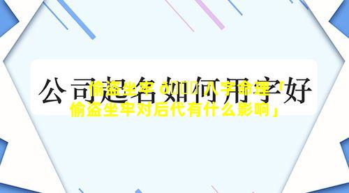 偷盗坐牢 💐 八字命理「偷盗坐牢对后代有什么影响」